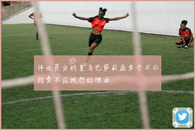 评论员分析皇马巴萨获益多于不公指责不应抱怨的理由