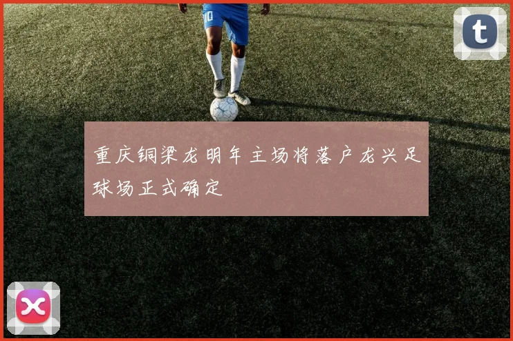重庆铜梁龙明年主场将落户龙兴足球场正式确定