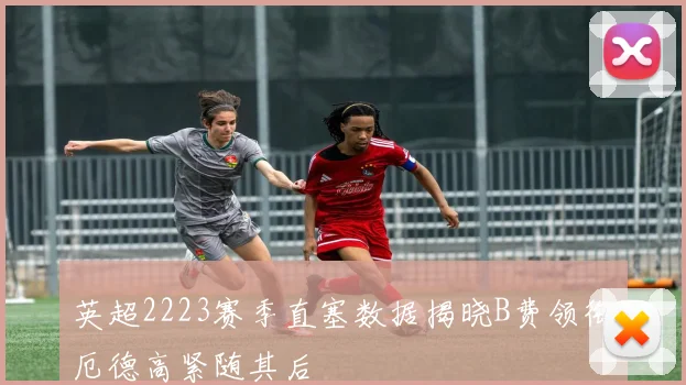 英超2223赛季直塞数据揭晓B费领衔厄德高紧随其后