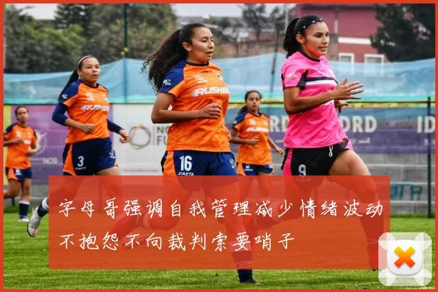 字母哥强调自我管理减少情绪波动不抱怨不向裁判索要哨子