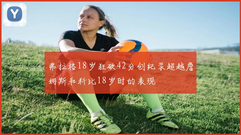 弗拉格18岁狂砍42分创纪录超越詹姆斯和科比18岁时的表现