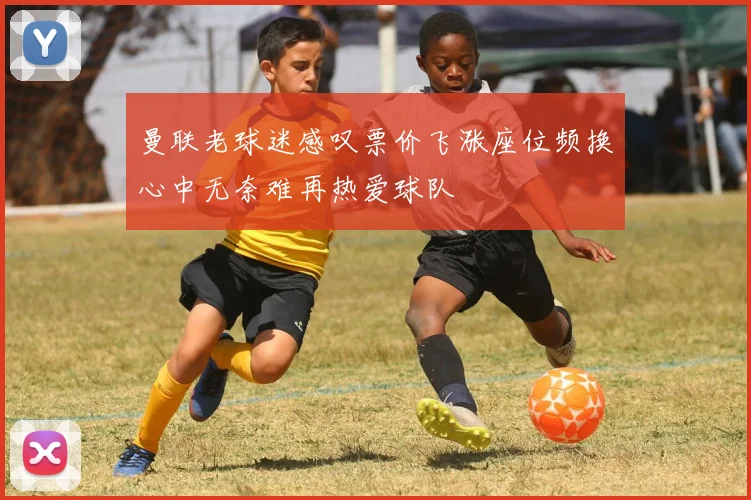 曼联老球迷感叹票价飞涨座位频换心中无奈难再热爱球队