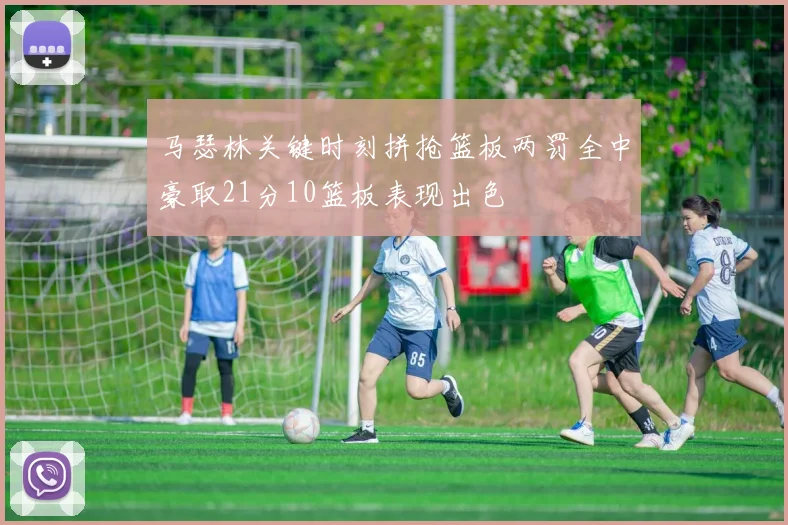 马瑟林关键时刻拼抢篮板两罚全中豪取21分10篮板表现出色