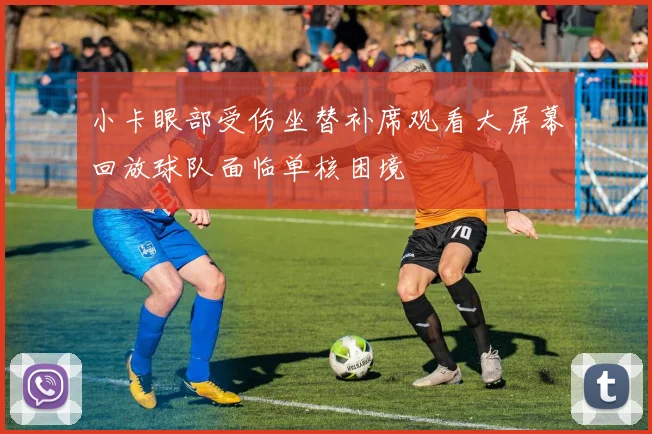 小卡眼部受伤坐替补席观看大屏幕回放球队面临单核困境