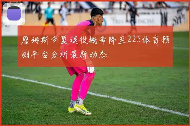 詹姆斯今夏退役概率降至225体育预测平台分析最新动态