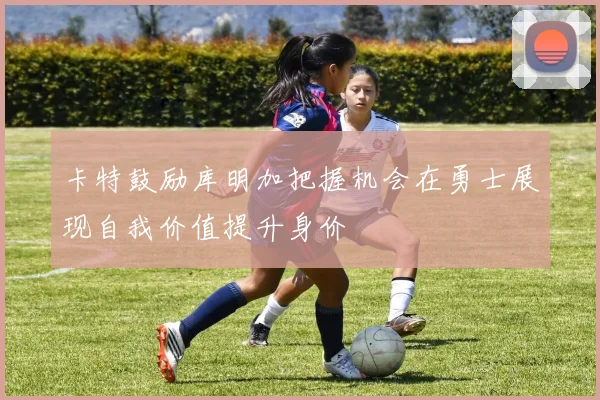 卡特鼓励库明加把握机会在勇士展现自我价值提升身价