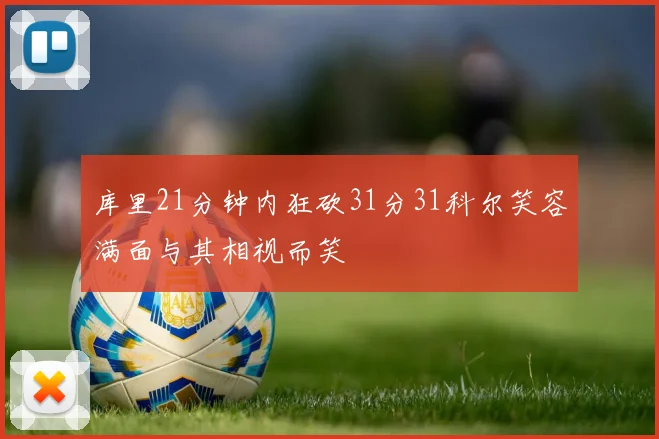 库里21分钟内狂砍31分31科尔笑容满面与其相视而笑