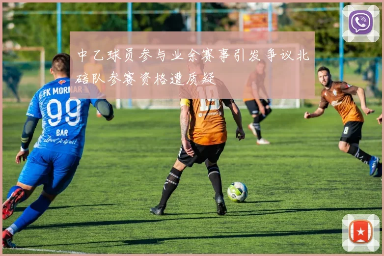 中乙球员参与业余赛事引发争议北碚队参赛资格遭质疑