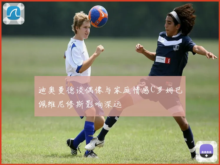 迪奥曼德谈偶像与家庭情感C罗姆巴佩维尼修斯影响深远