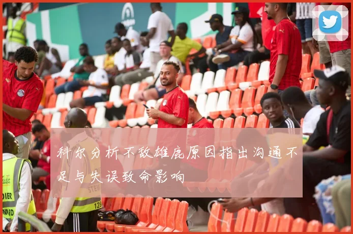 科尔分析不敌雄鹿原因指出沟通不足与失误致命影响