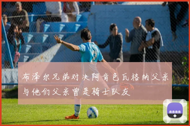 布泽尔兄弟对决阿肯色瓦格纳父亲与他们父亲曾是骑士队友