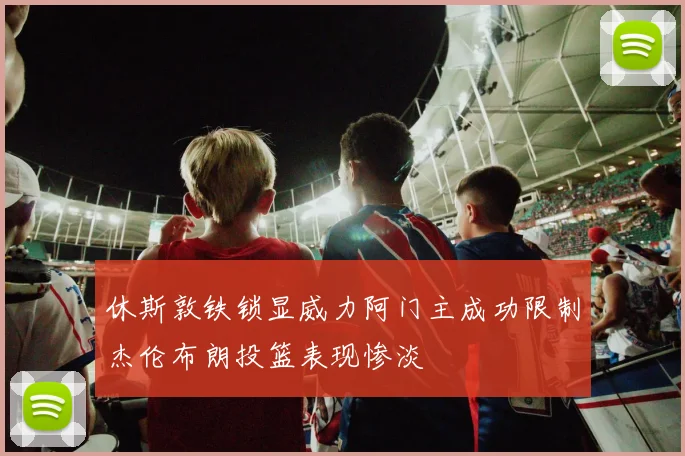 休斯敦铁锁显威力阿门主成功限制杰伦布朗投篮表现惨淡
