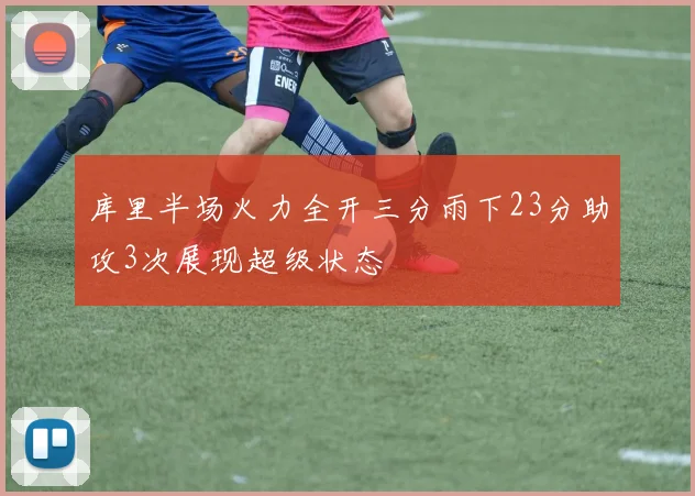 库里半场火力全开三分雨下23分助攻3次展现超级状态