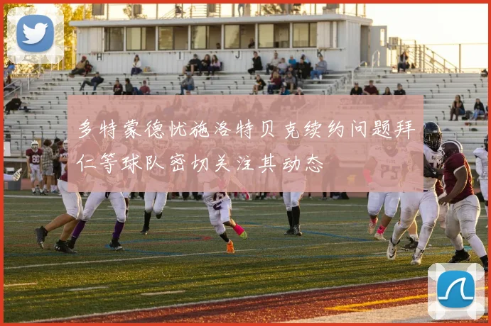 多特蒙德忧施洛特贝克续约问题拜仁等球队密切关注其动态
