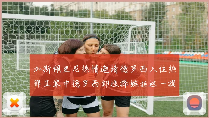 加斯佩里尼热情邀请德罗西入住热那亚家中德罗西却选择婉拒这一提议
