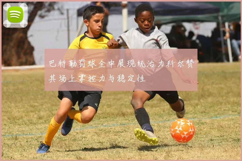 巴特勒罚球全中展现统治力科尔赞其场上掌控力与稳定性