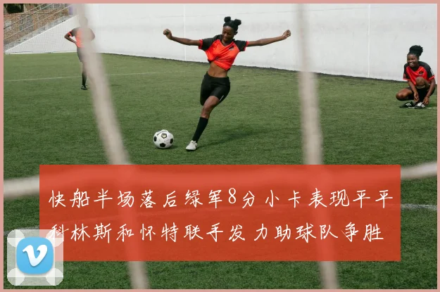 快船半场落后绿军8分小卡表现平平科林斯和怀特联手发力助球队争胜