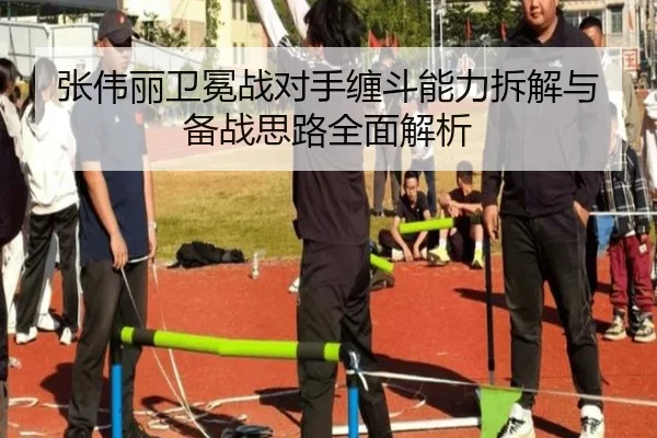 张伟丽卫冕战对手缠斗能力拆解与备战思路全面解析